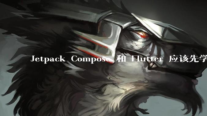 Jetpack Compose 和 Flutter 应该先学哪个呢？
